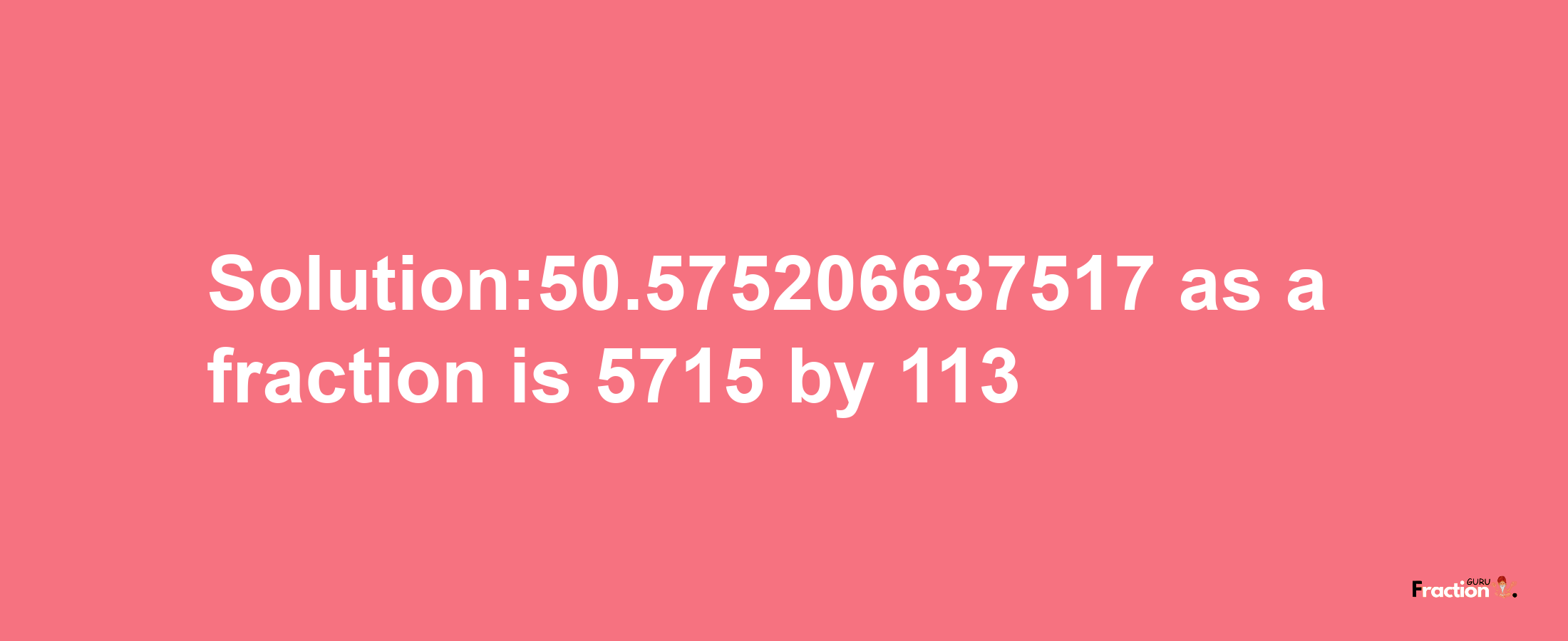 Solution:50.575206637517 as a fraction is 5715/113