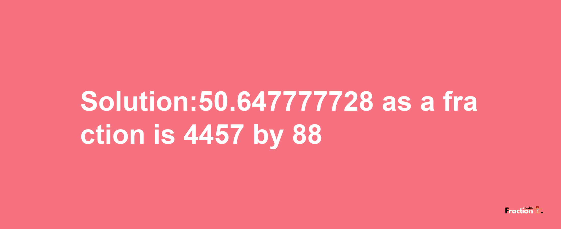 Solution:50.647777728 as a fraction is 4457/88