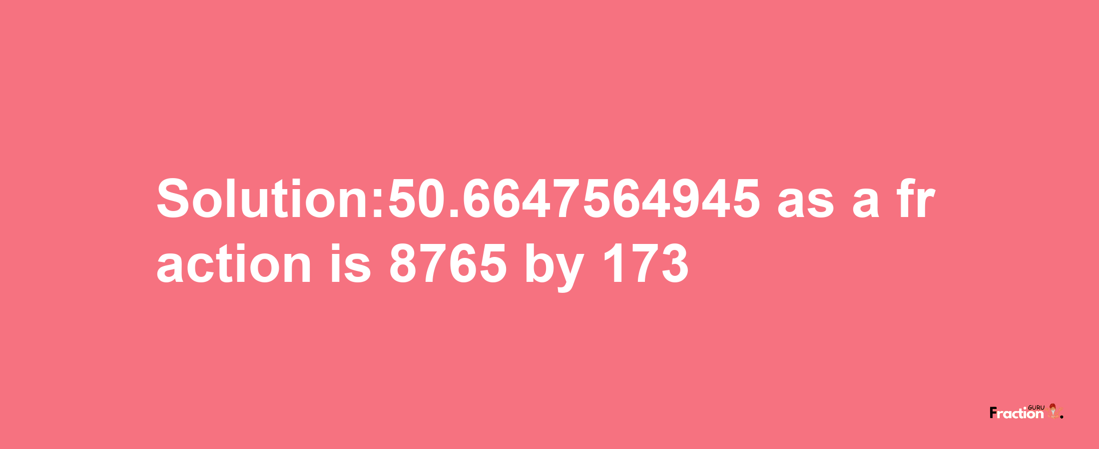 Solution:50.6647564945 as a fraction is 8765/173