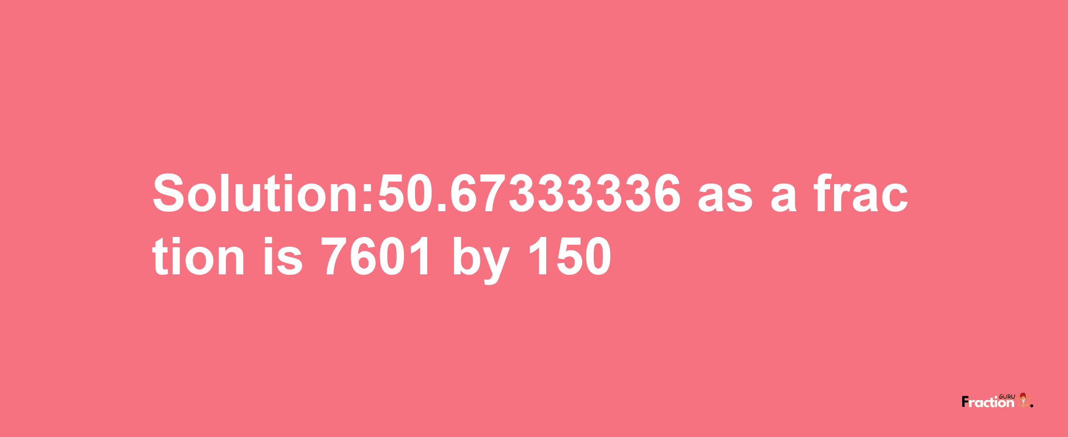 Solution:50.67333336 as a fraction is 7601/150