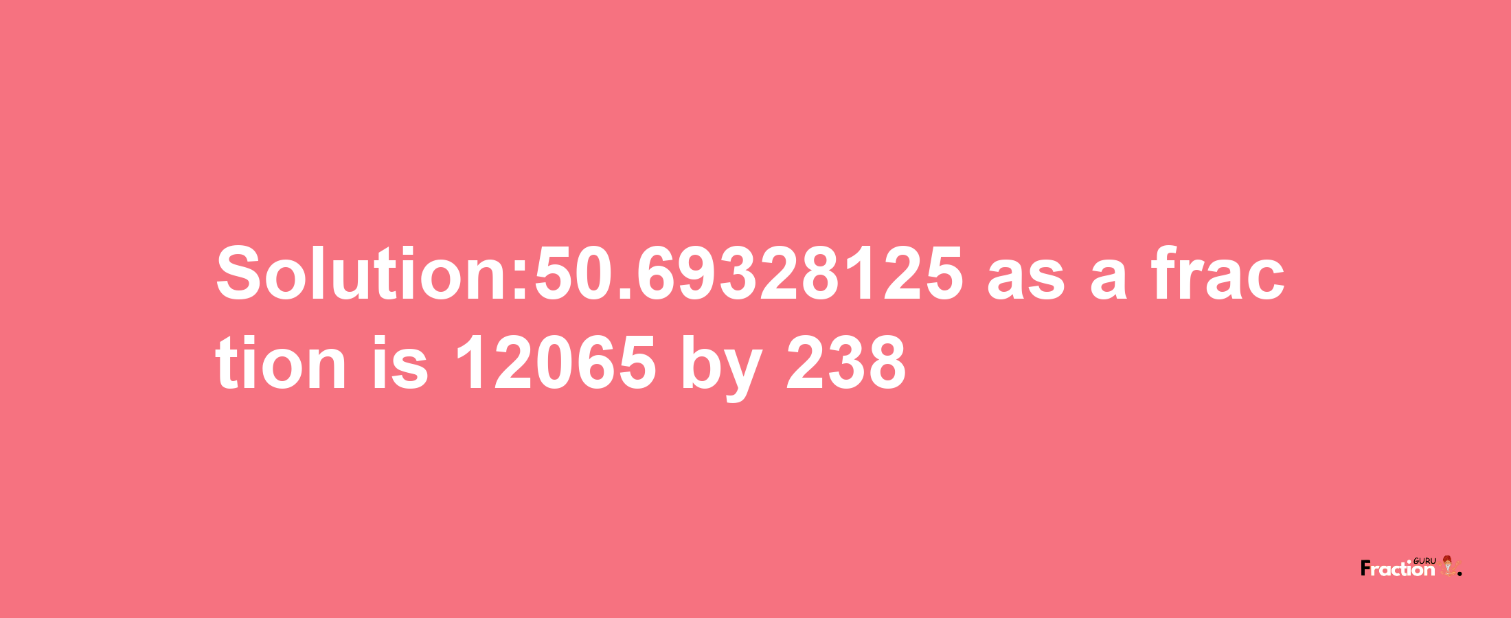 Solution:50.69328125 as a fraction is 12065/238