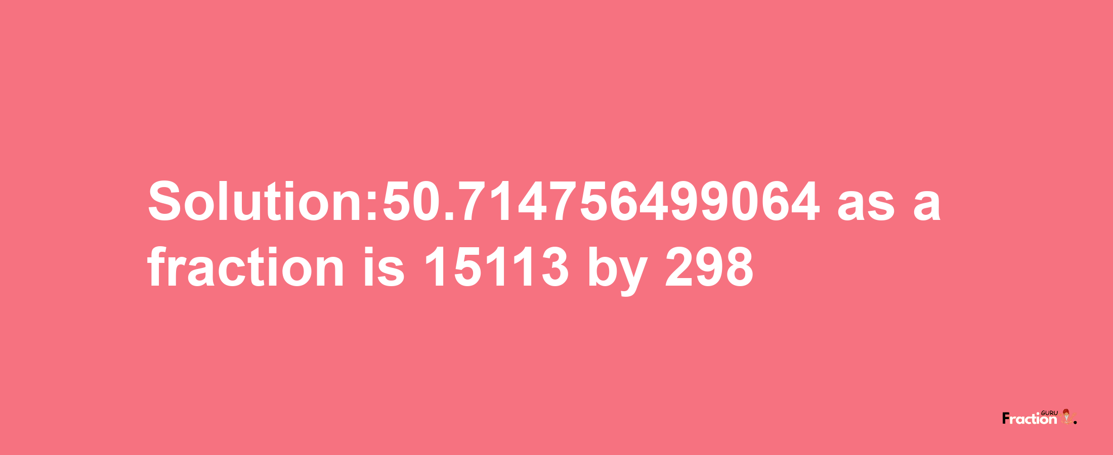 Solution:50.714756499064 as a fraction is 15113/298