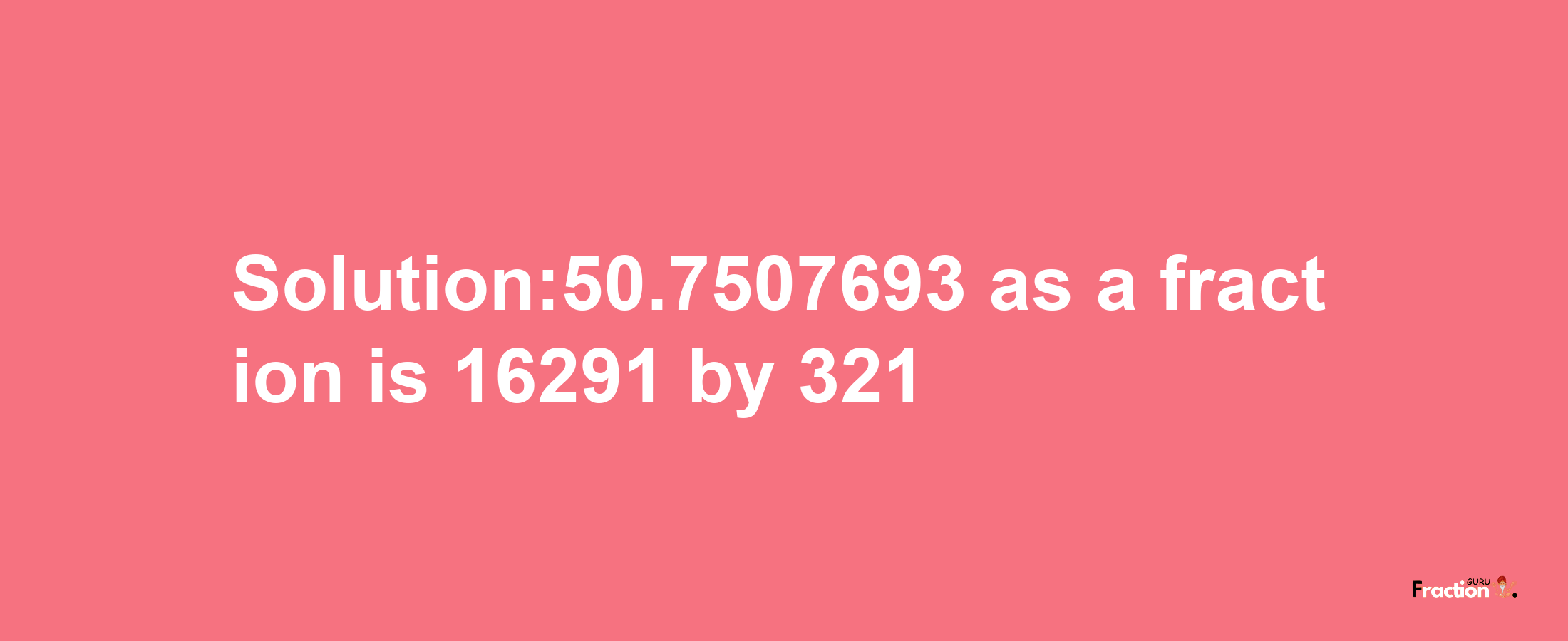 Solution:50.7507693 as a fraction is 16291/321