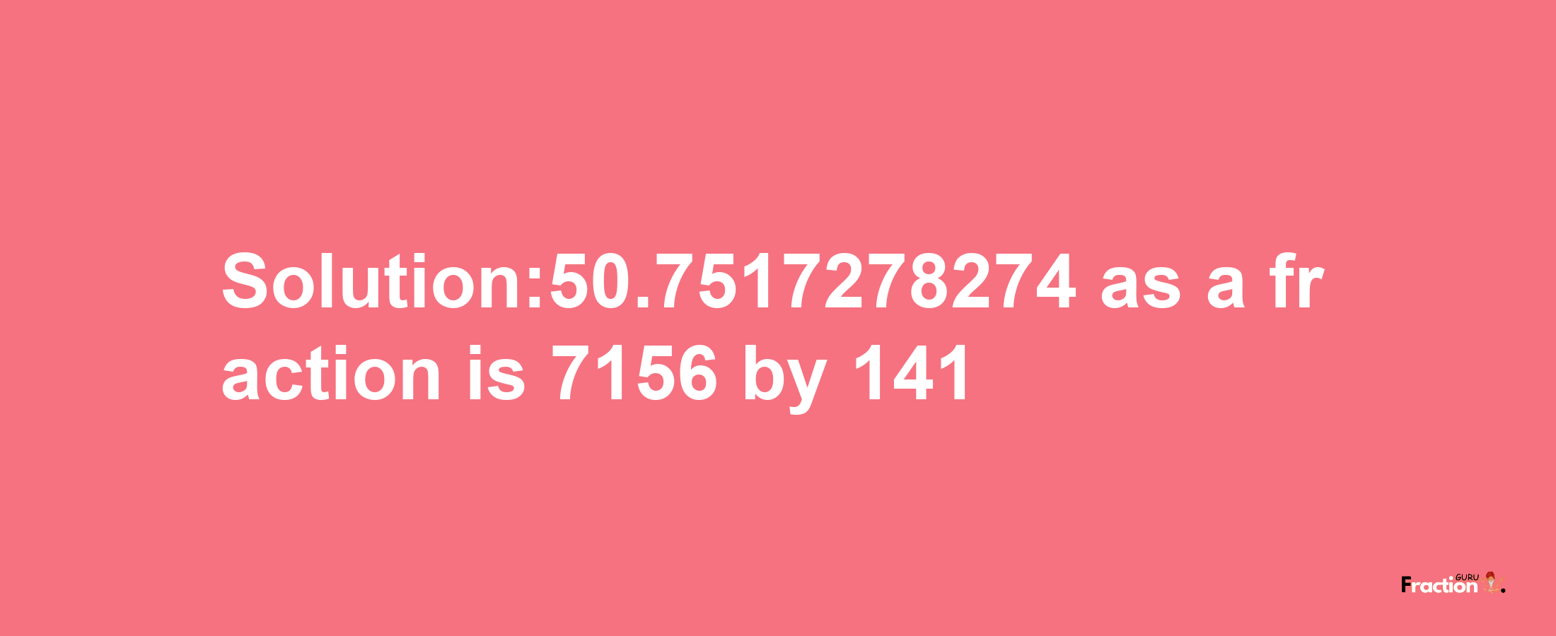 Solution:50.7517278274 as a fraction is 7156/141