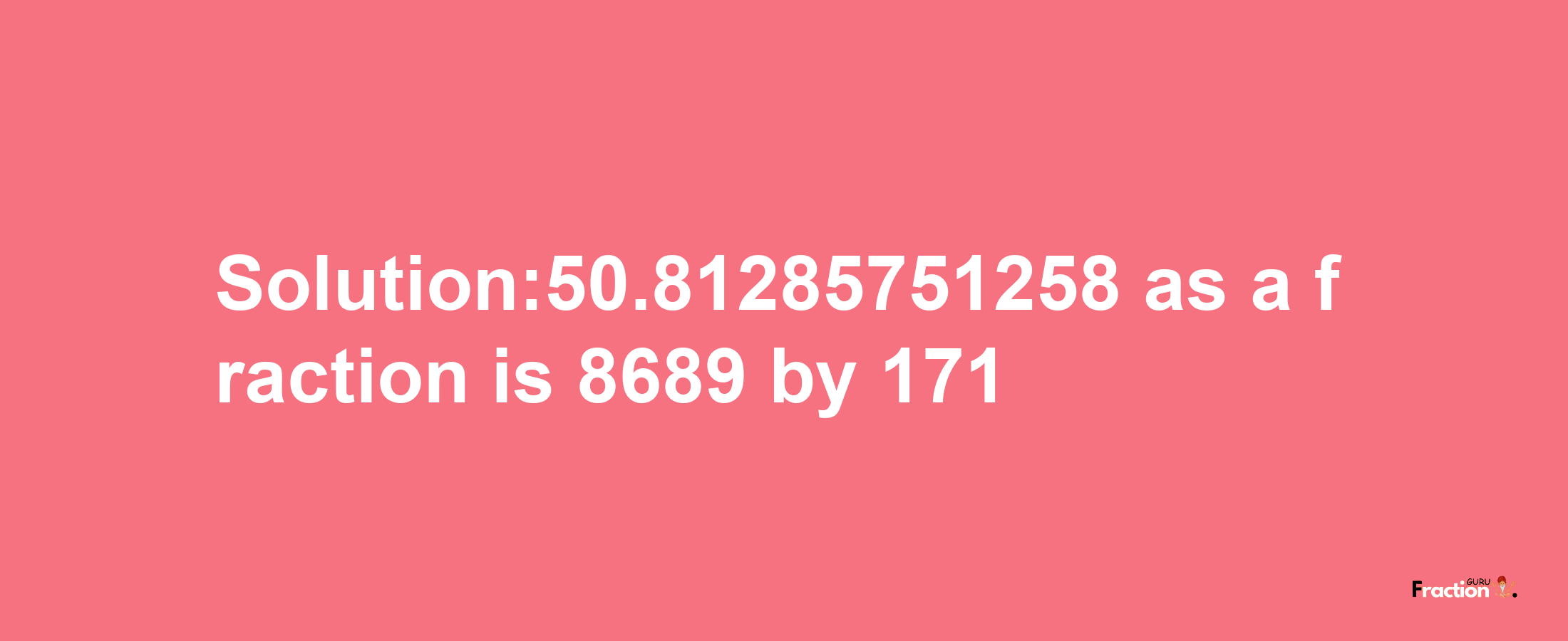 Solution:50.81285751258 as a fraction is 8689/171