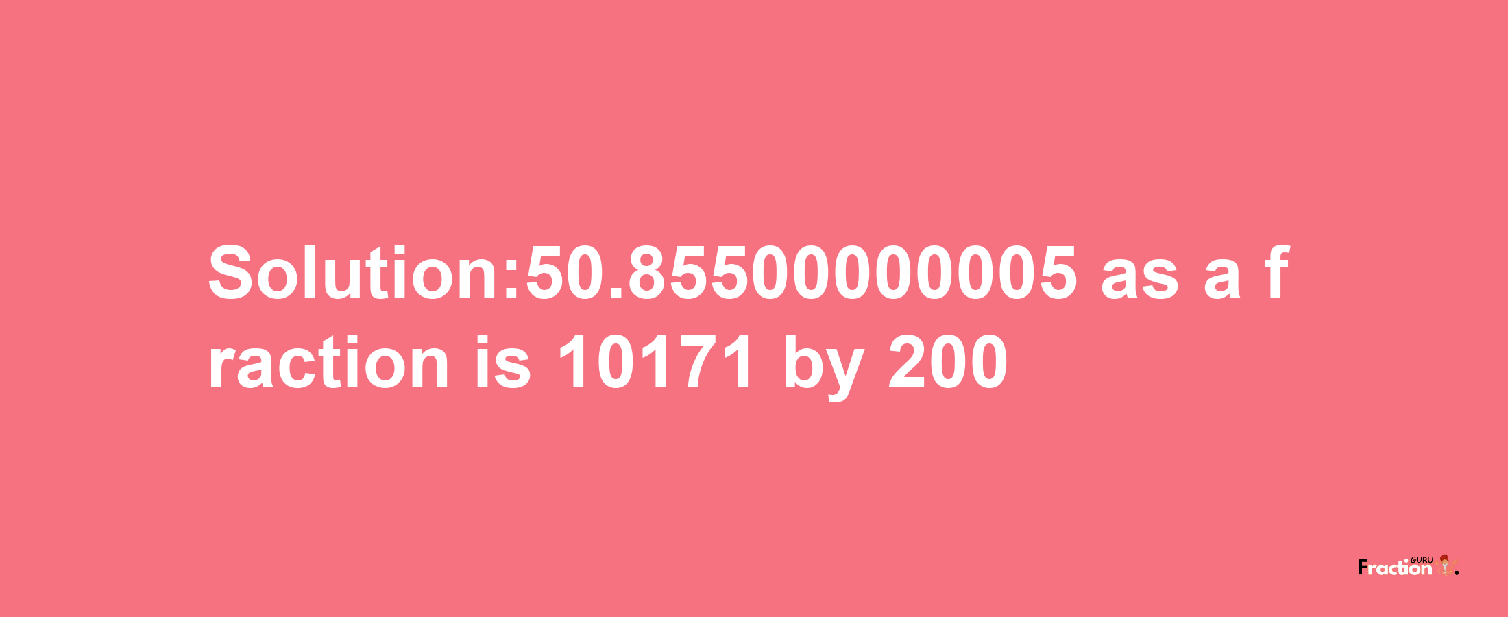 Solution:50.85500000005 as a fraction is 10171/200