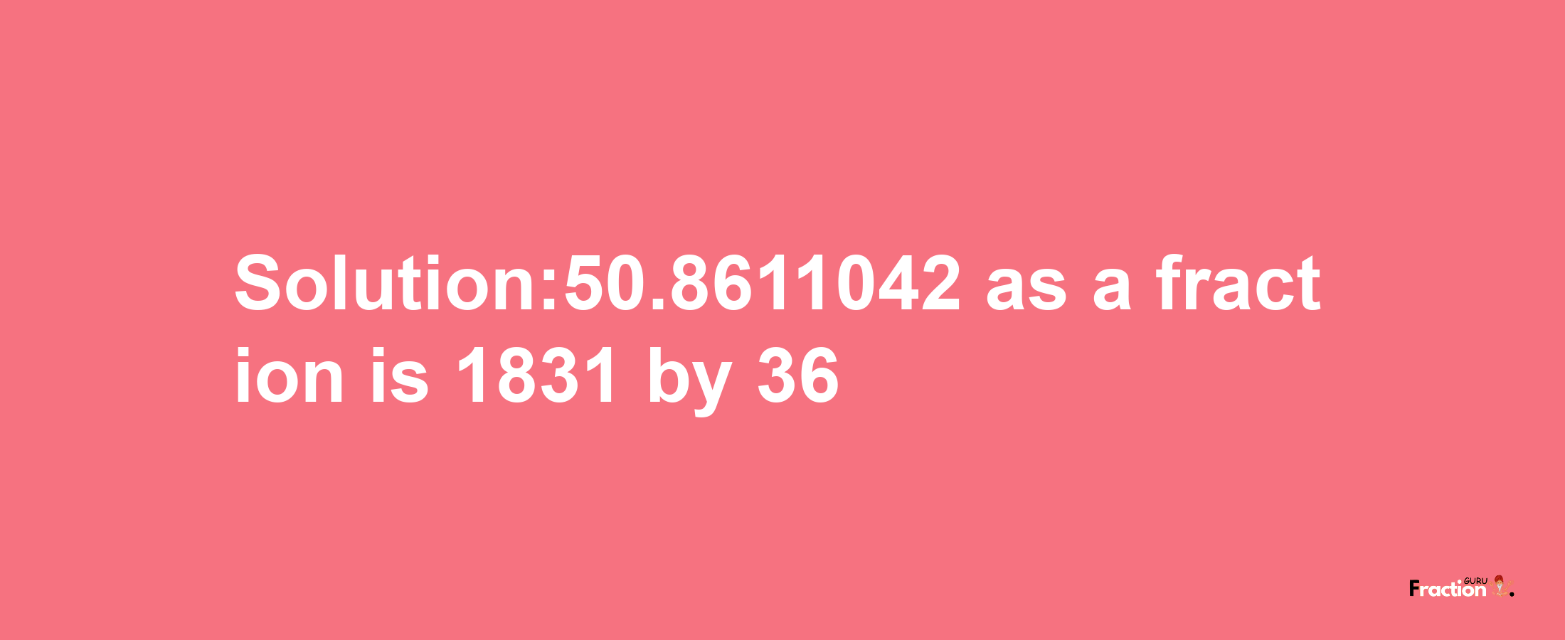 Solution:50.8611042 as a fraction is 1831/36