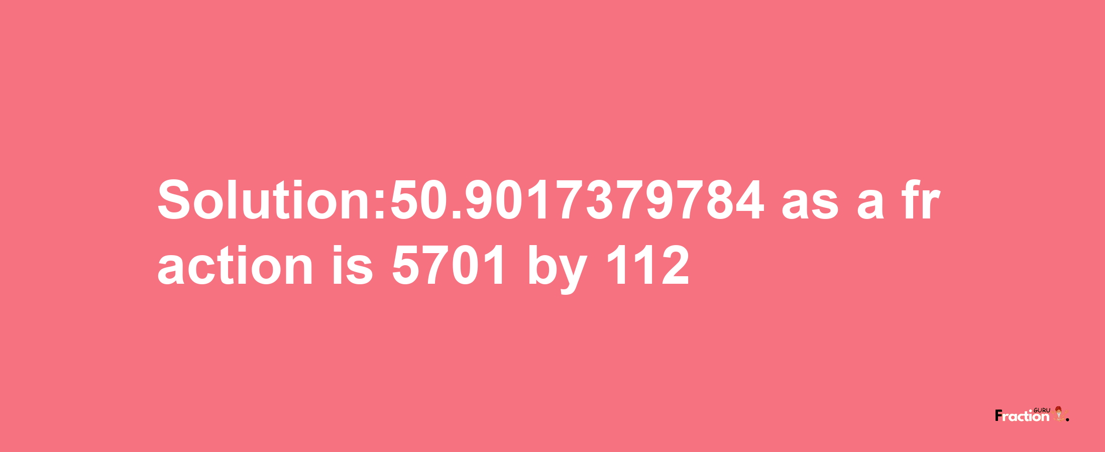 Solution:50.9017379784 as a fraction is 5701/112