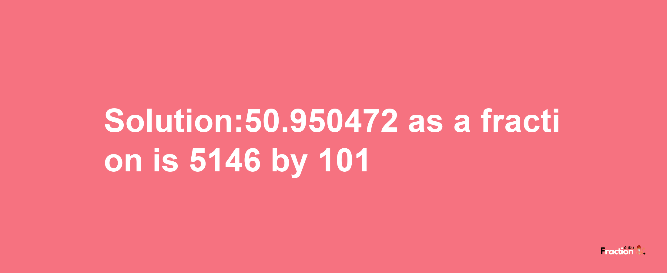 Solution:50.950472 as a fraction is 5146/101