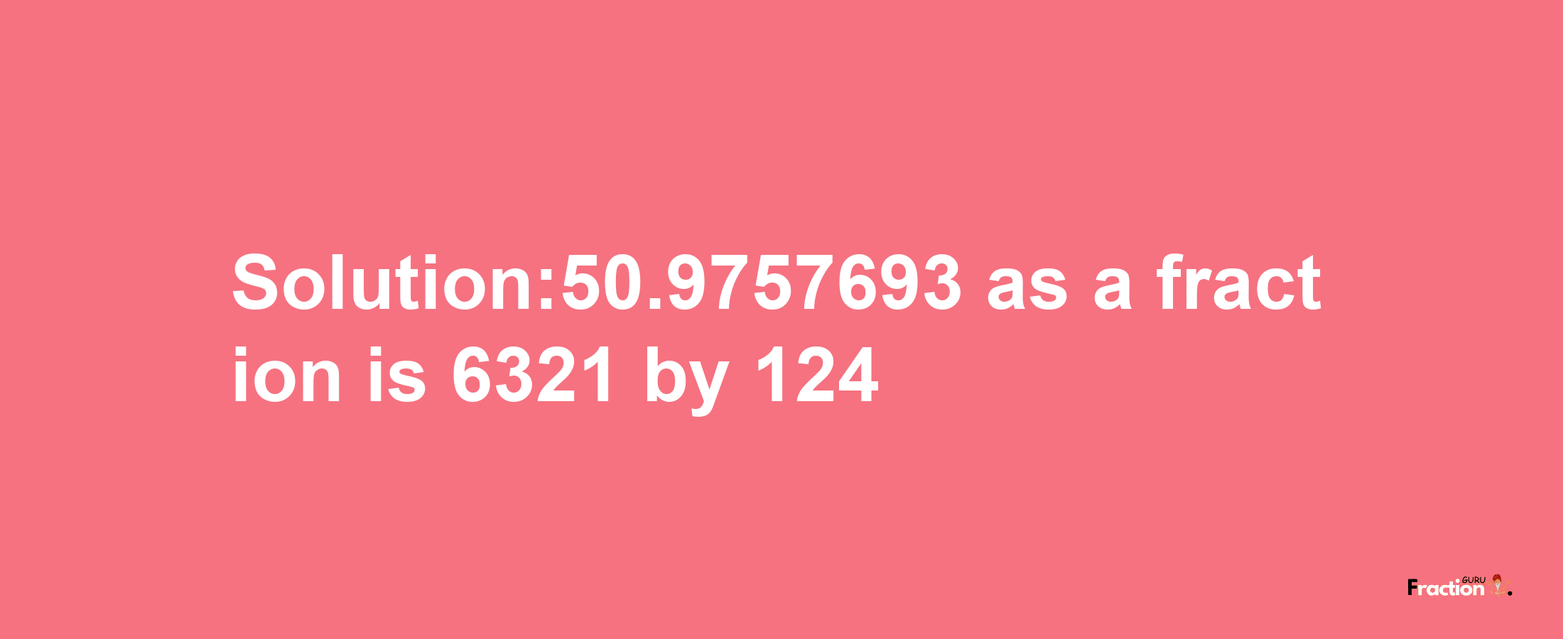 Solution:50.9757693 as a fraction is 6321/124