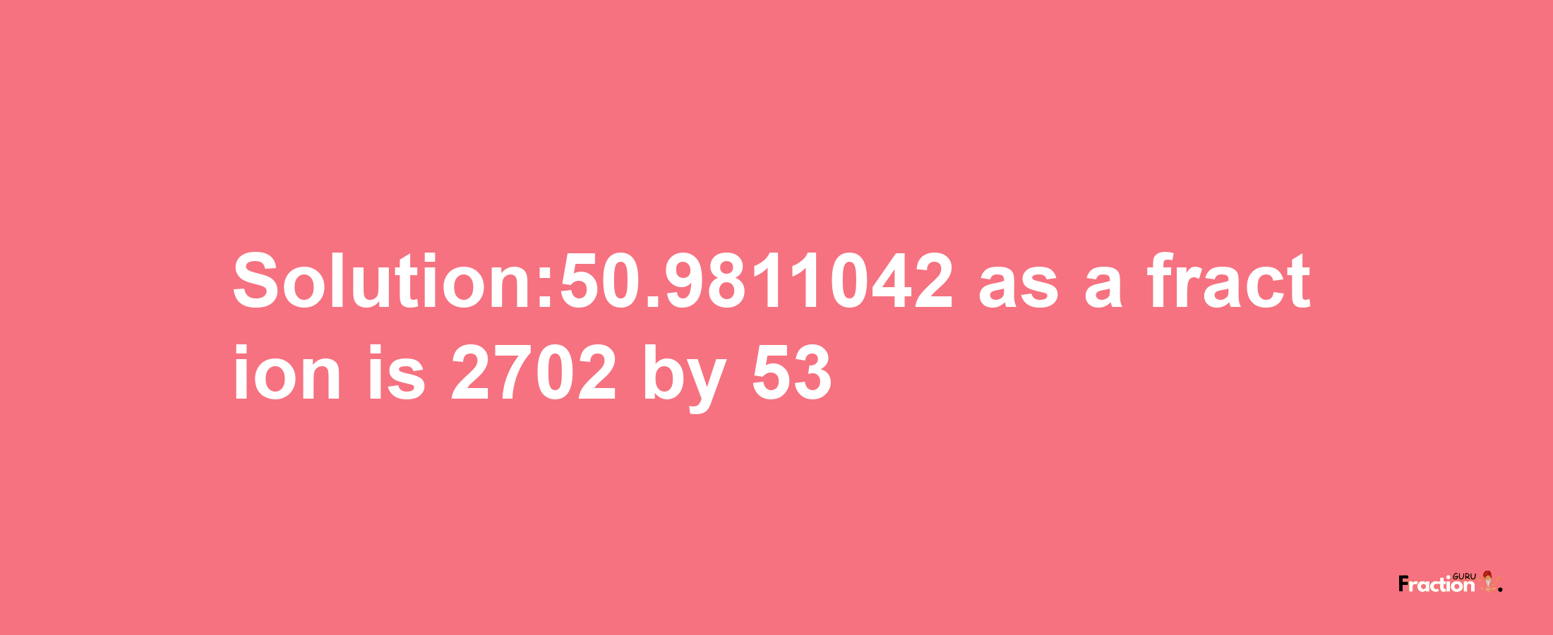 Solution:50.9811042 as a fraction is 2702/53