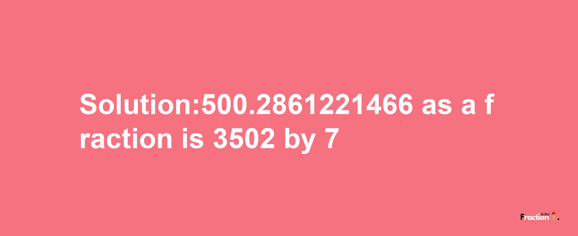 Solution:500.2861221466 as a fraction is 3502/7