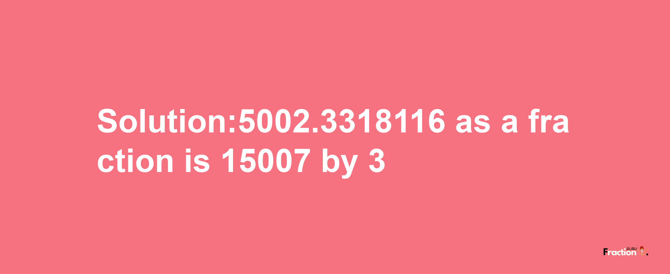 Solution:5002.3318116 as a fraction is 15007/3