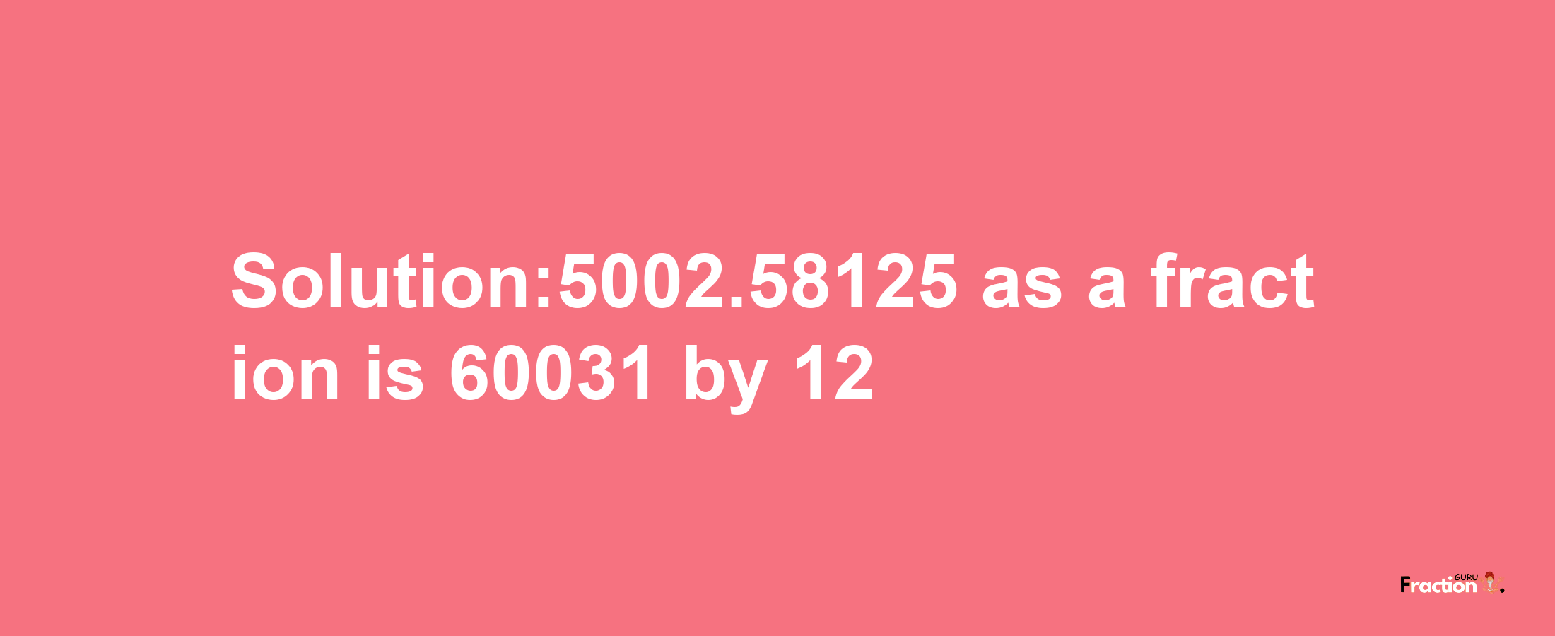 Solution:5002.58125 as a fraction is 60031/12