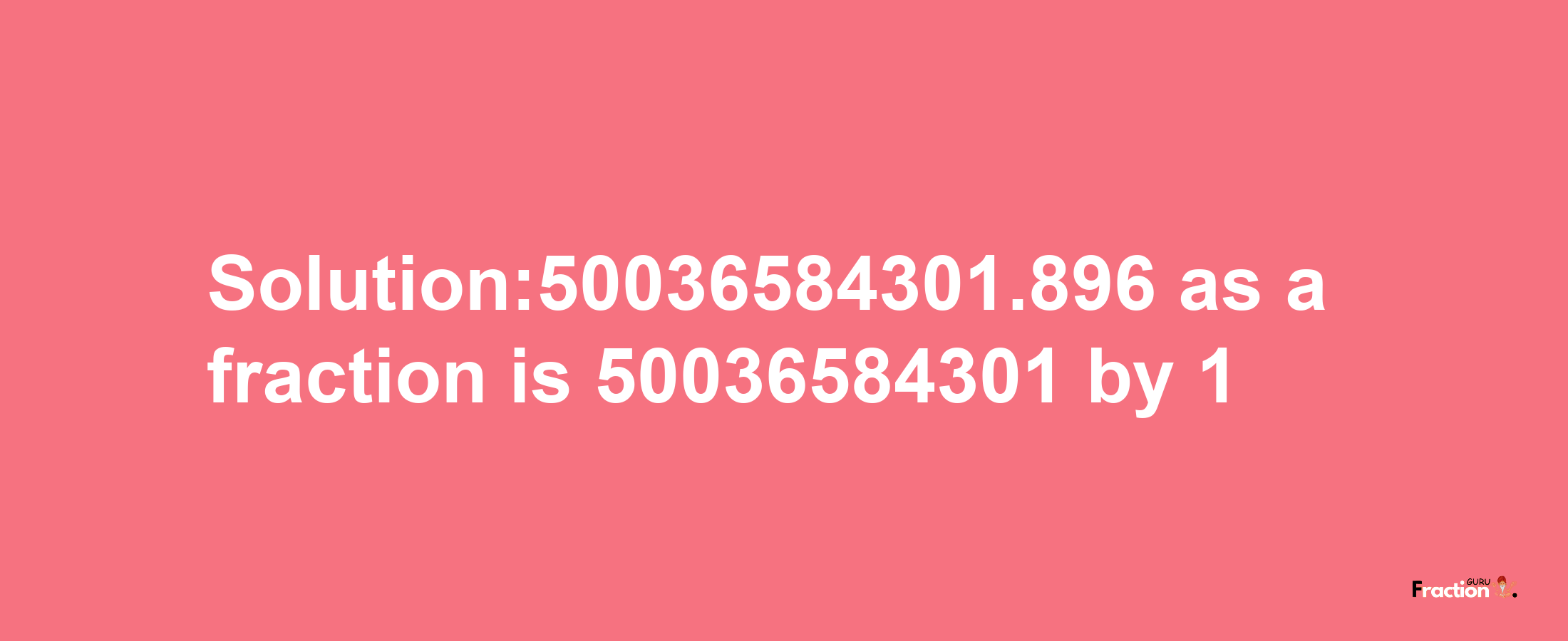 Solution:50036584301.896 as a fraction is 50036584301/1