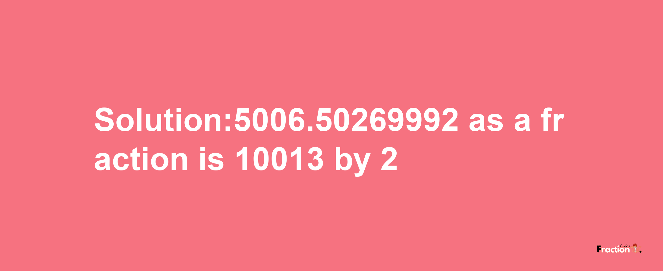 Solution:5006.50269992 as a fraction is 10013/2