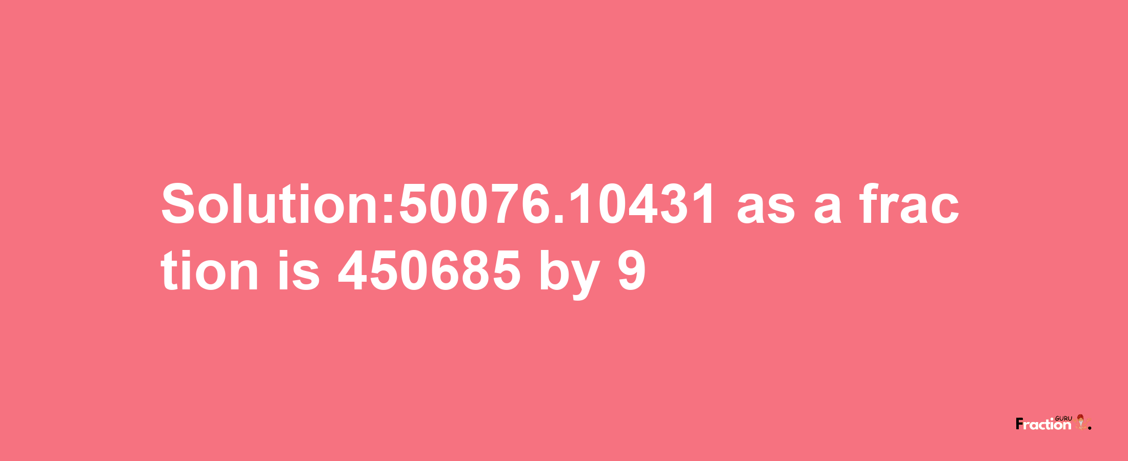 Solution:50076.10431 as a fraction is 450685/9