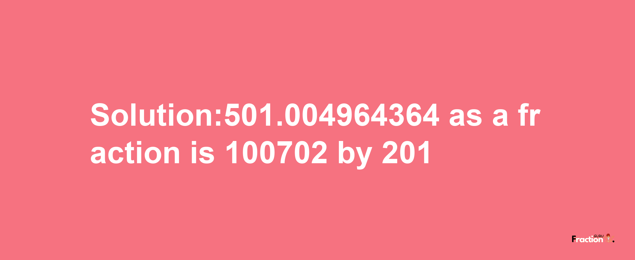 Solution:501.004964364 as a fraction is 100702/201