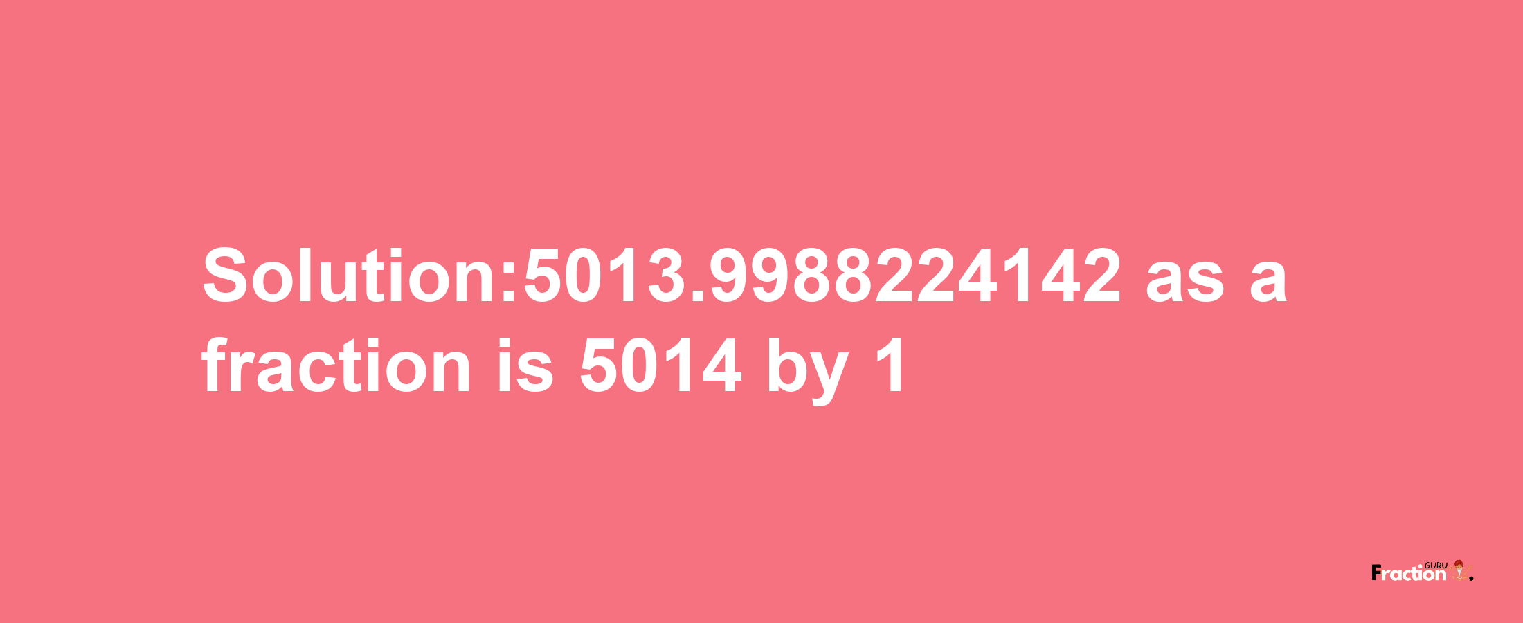 Solution:5013.9988224142 as a fraction is 5014/1