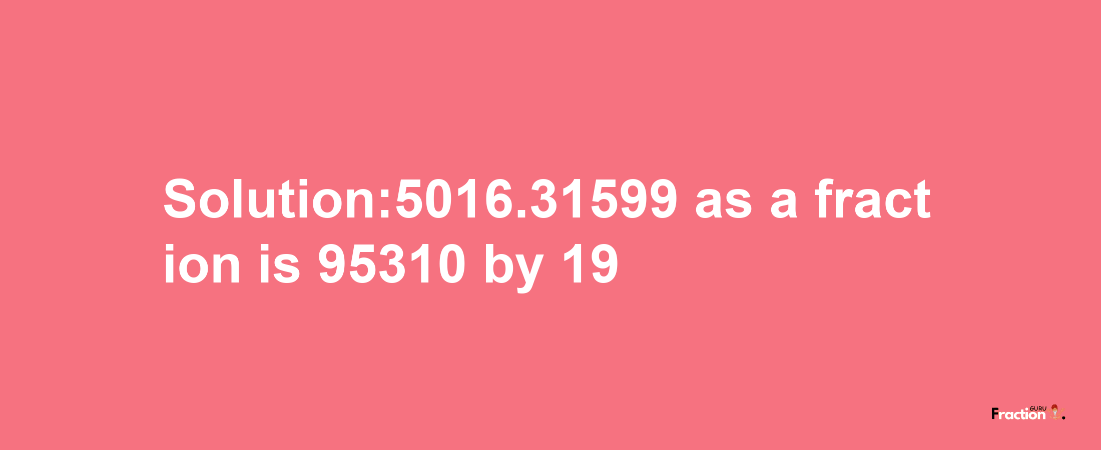 Solution:5016.31599 as a fraction is 95310/19