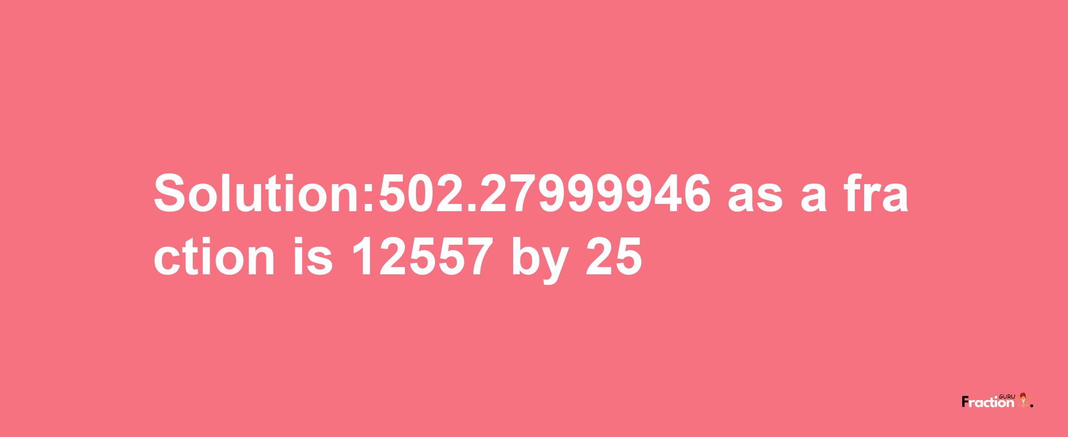 Solution:502.27999946 as a fraction is 12557/25