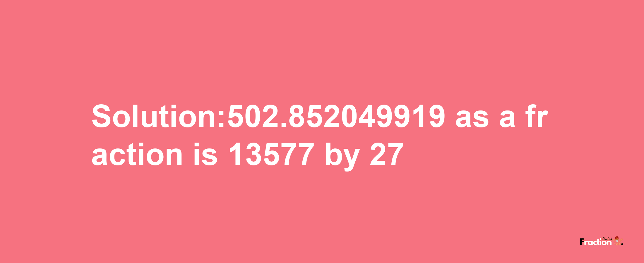 Solution:502.852049919 as a fraction is 13577/27