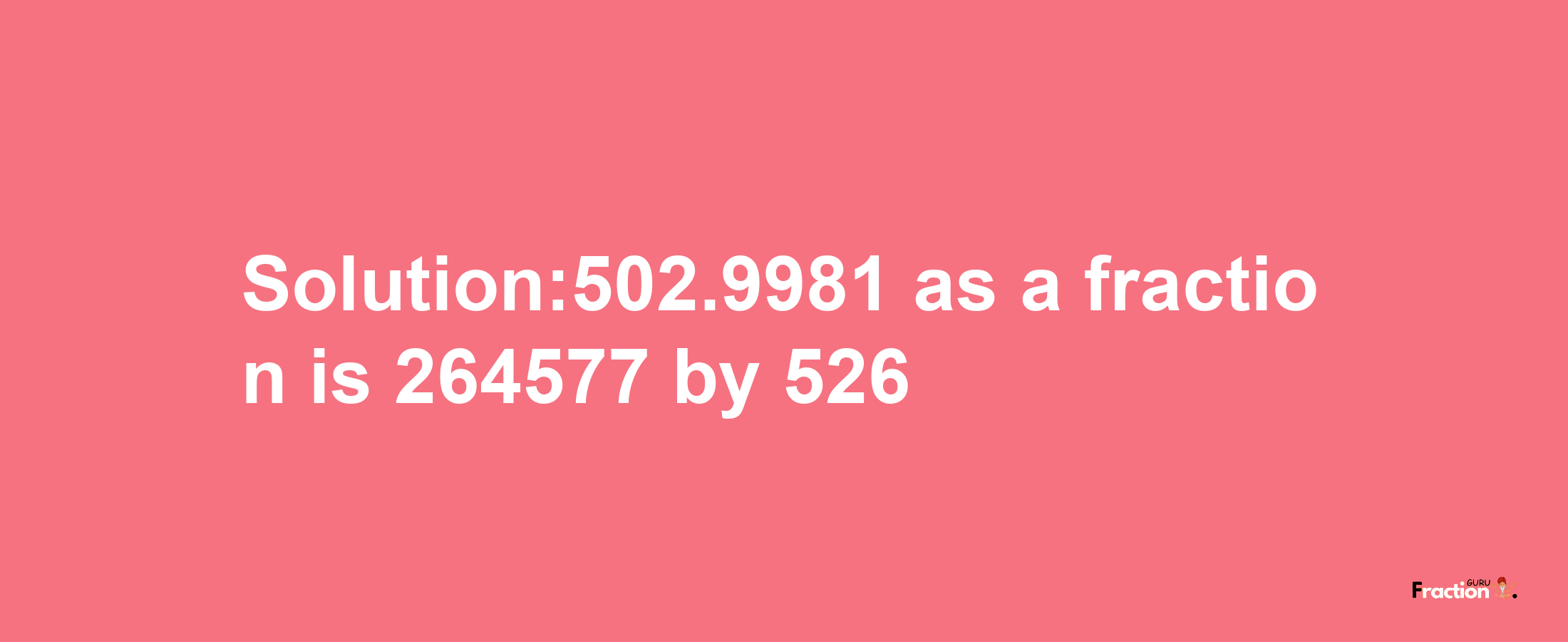 Solution:502.9981 as a fraction is 264577/526