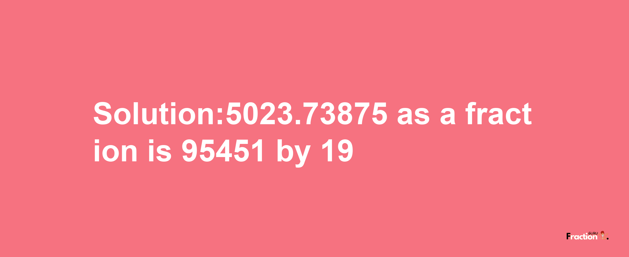 Solution:5023.73875 as a fraction is 95451/19