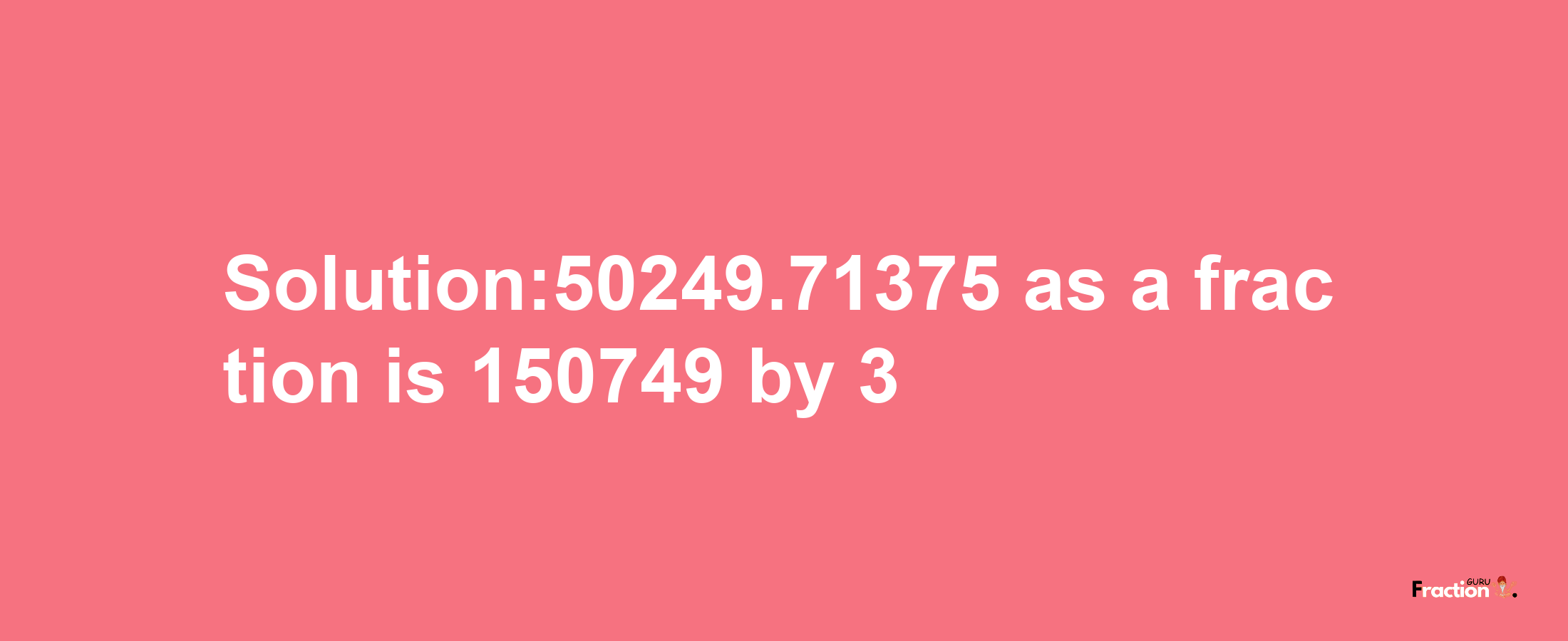 Solution:50249.71375 as a fraction is 150749/3