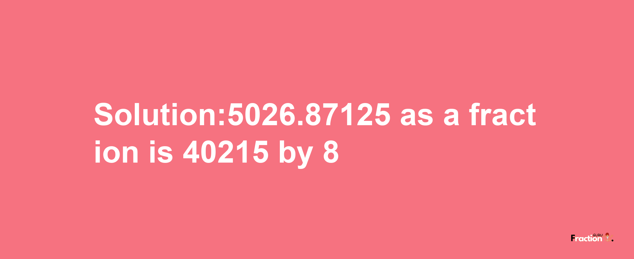 Solution:5026.87125 as a fraction is 40215/8