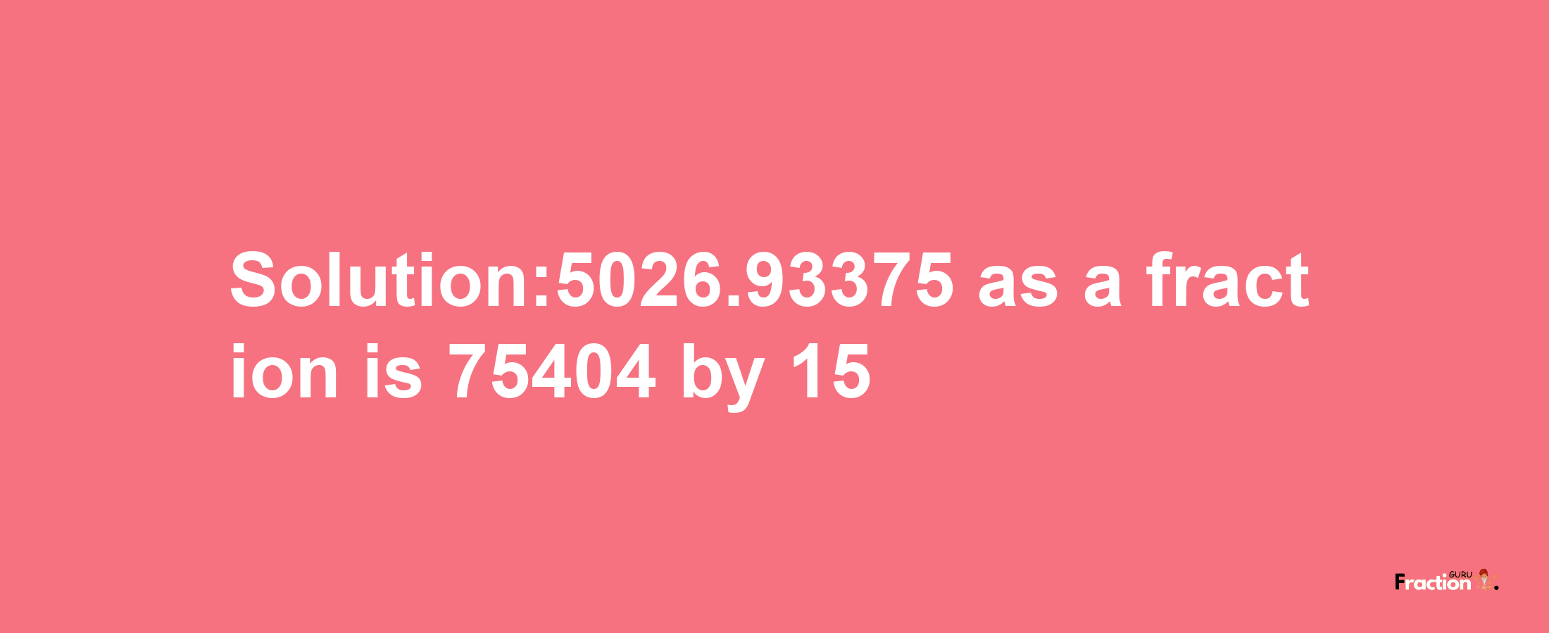 Solution:5026.93375 as a fraction is 75404/15