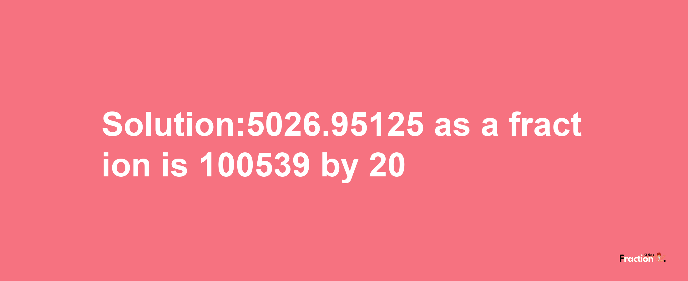 Solution:5026.95125 as a fraction is 100539/20