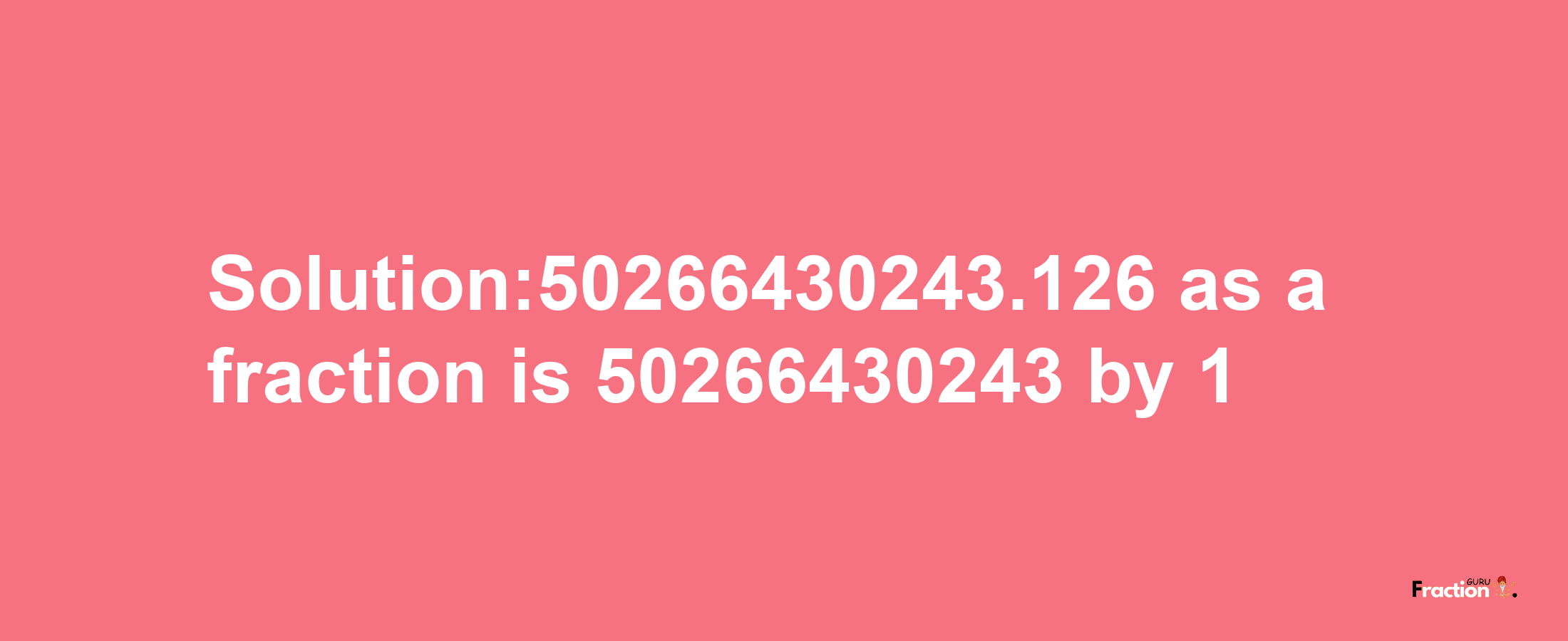 Solution:50266430243.126 as a fraction is 50266430243/1