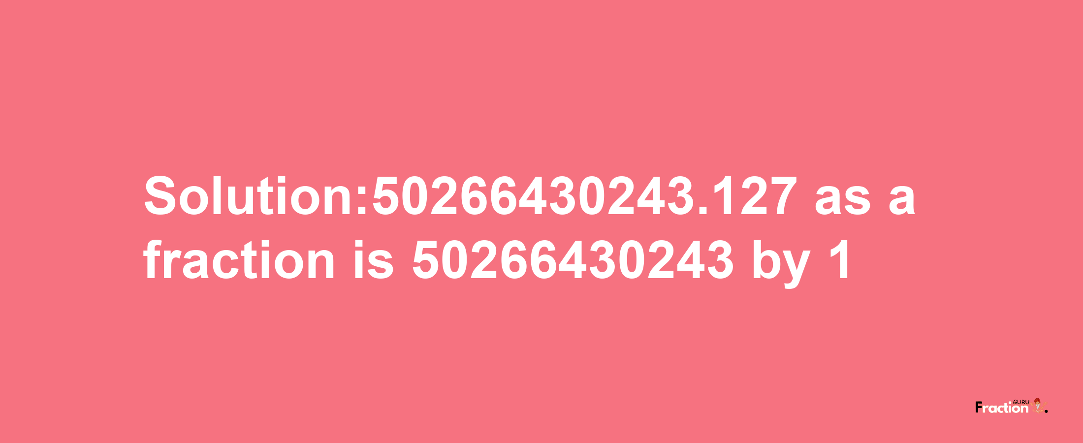 Solution:50266430243.127 as a fraction is 50266430243/1