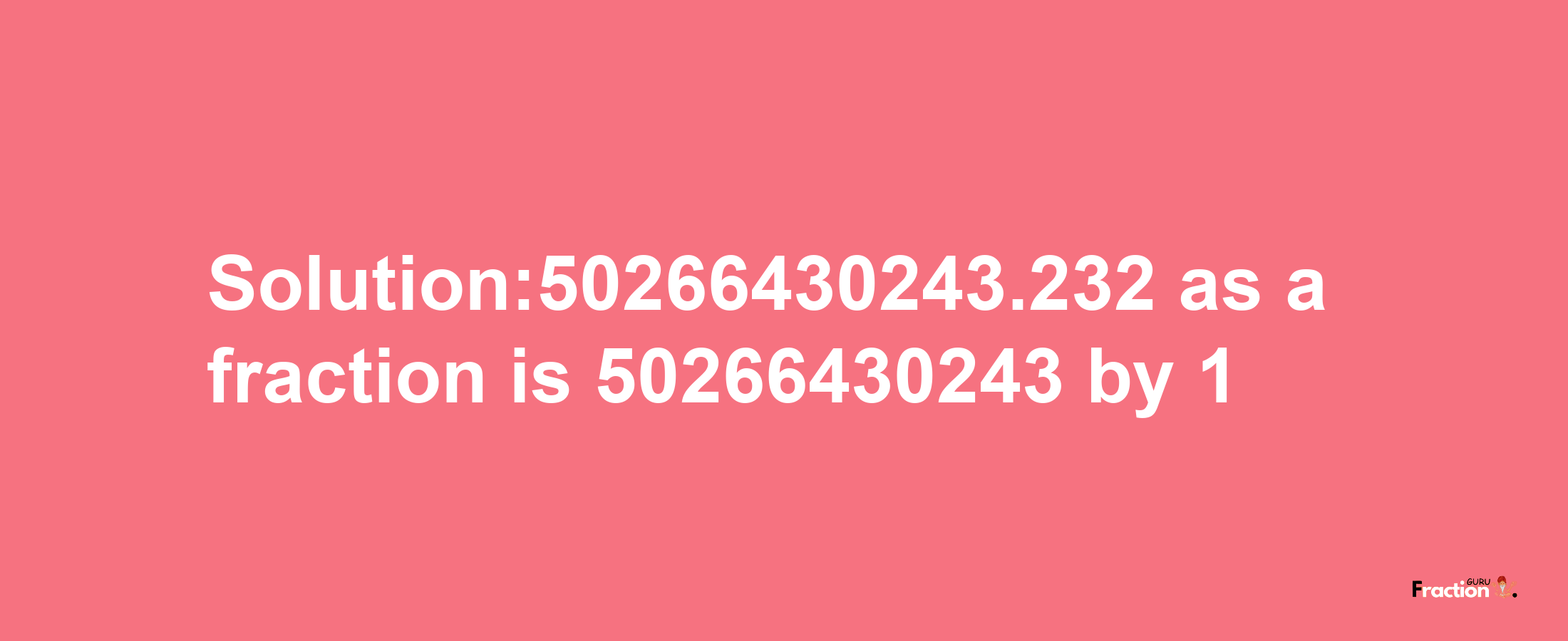 Solution:50266430243.232 as a fraction is 50266430243/1