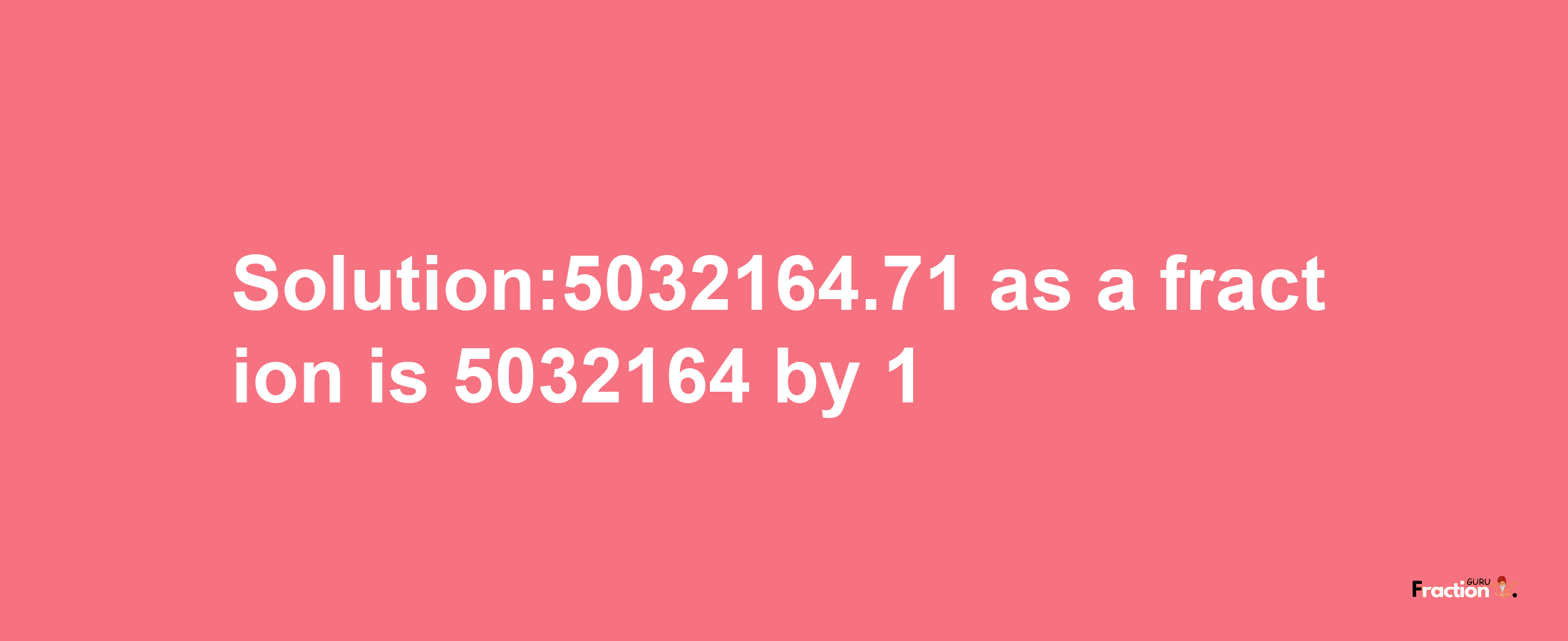 Solution:5032164.71 as a fraction is 5032164/1