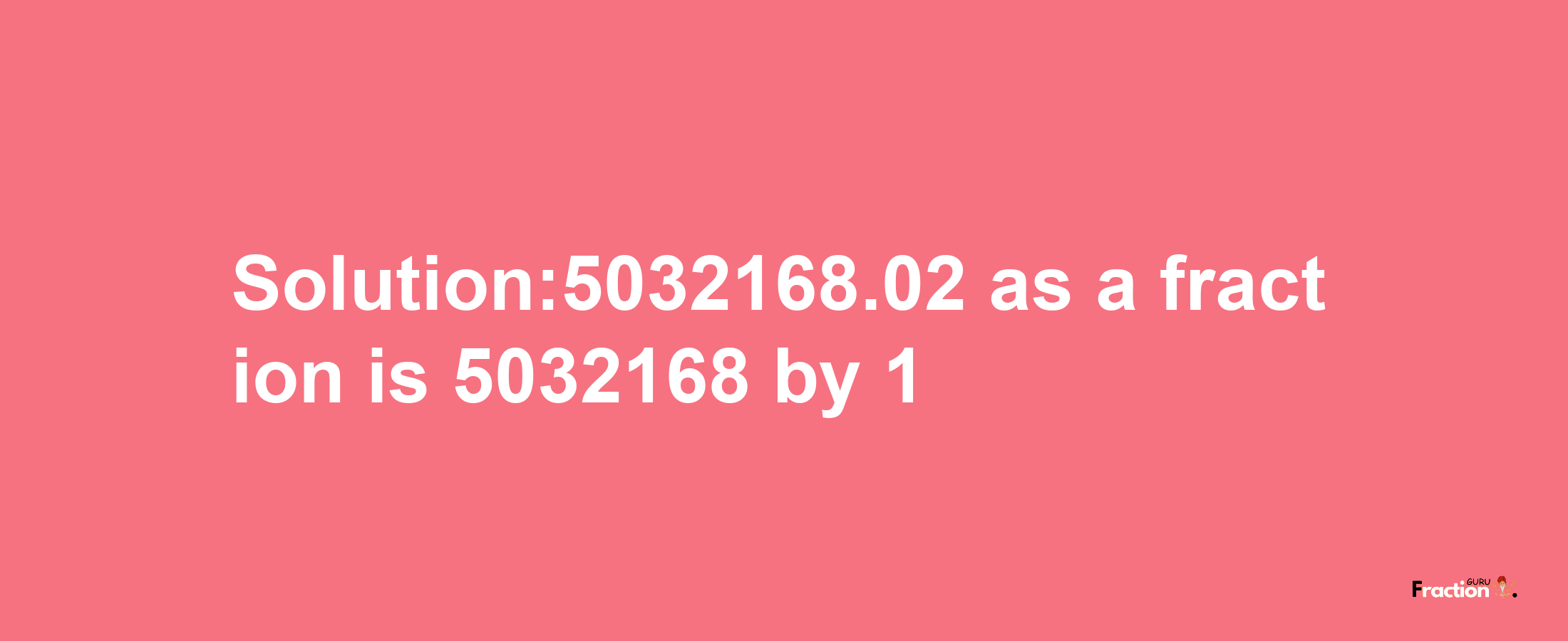 Solution:5032168.02 as a fraction is 5032168/1