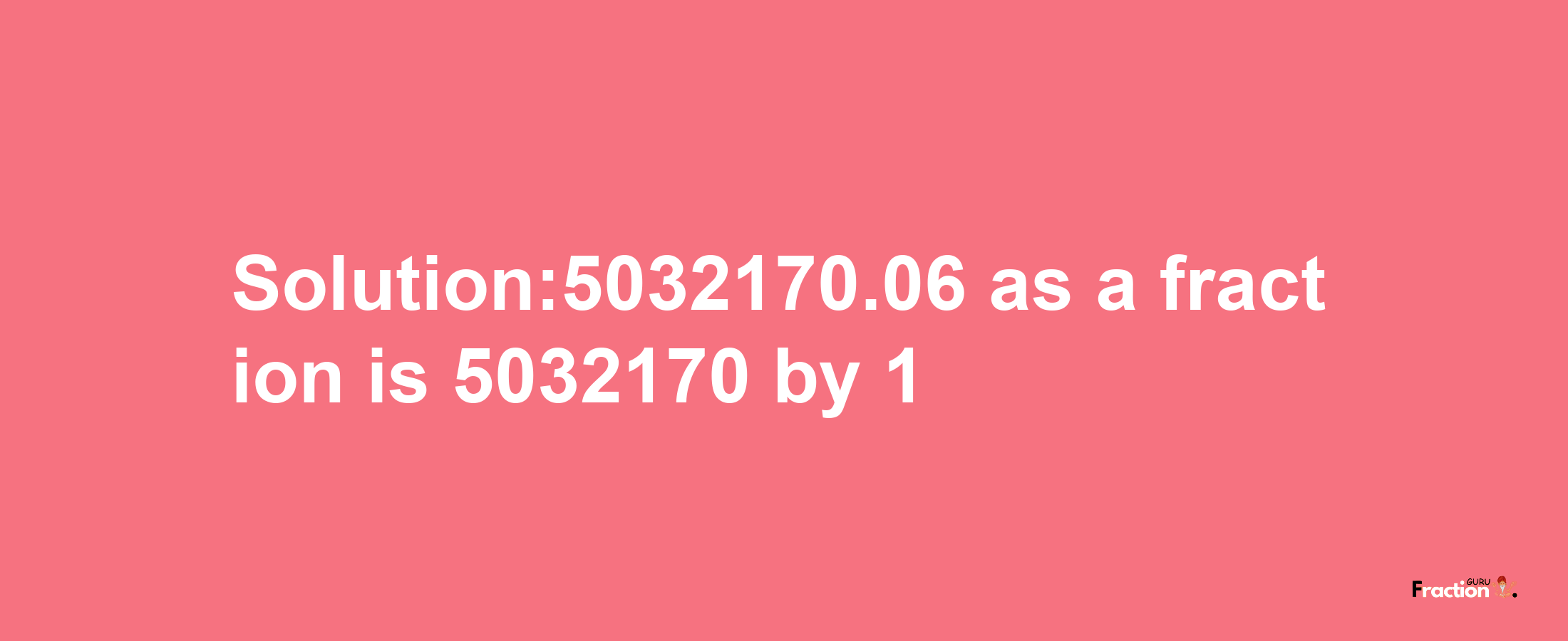 Solution:5032170.06 as a fraction is 5032170/1