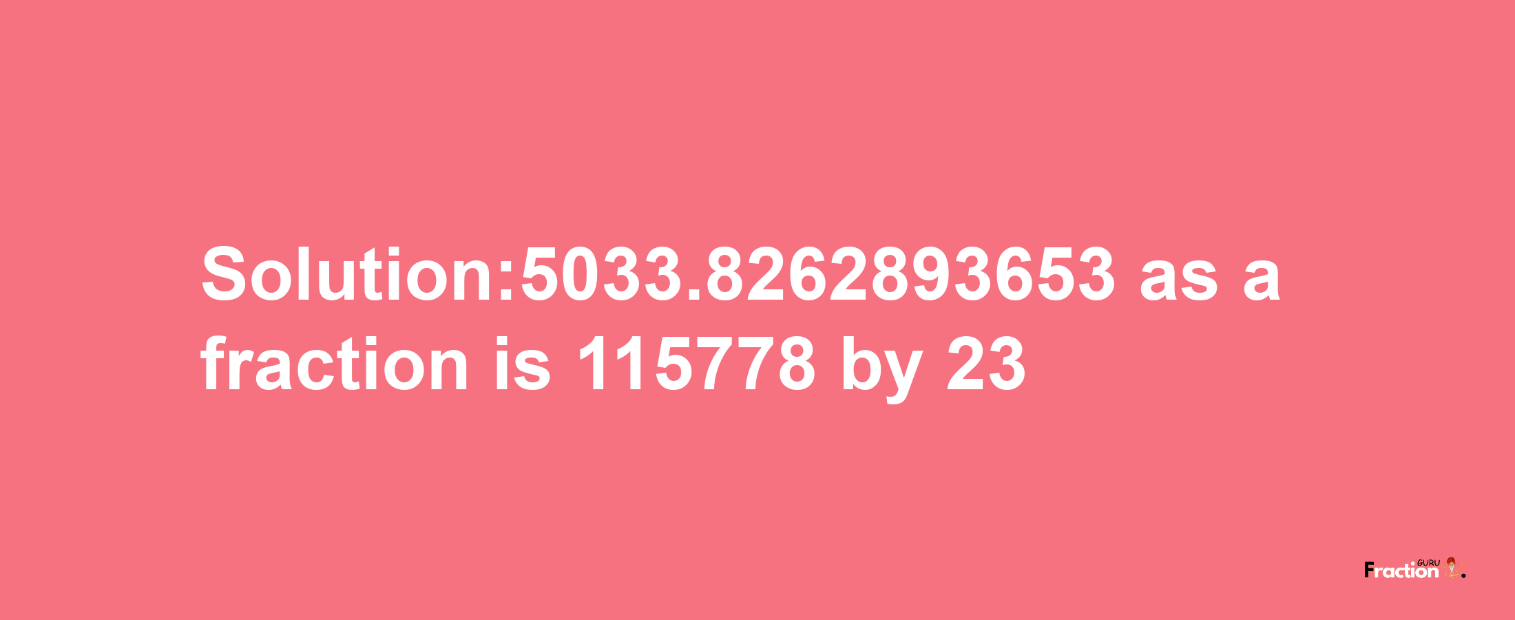 Solution:5033.8262893653 as a fraction is 115778/23