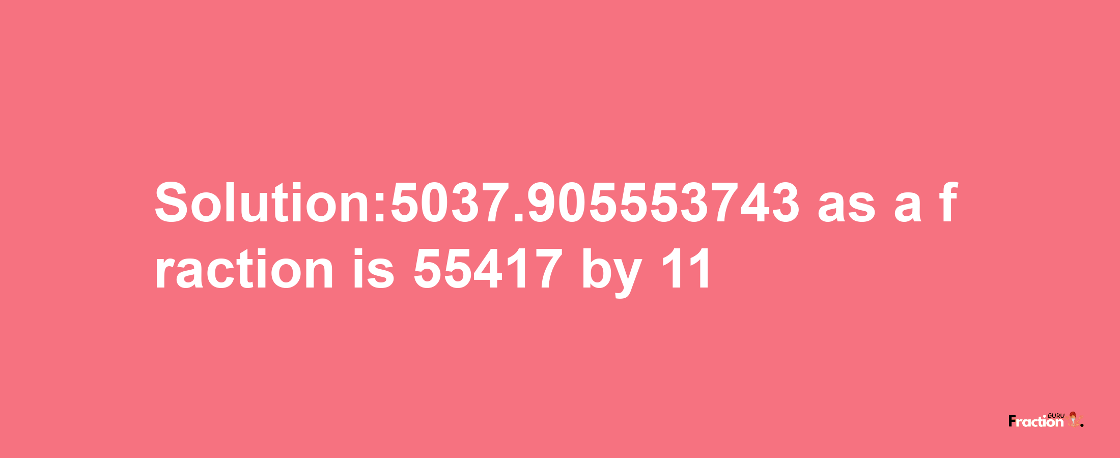 Solution:5037.905553743 as a fraction is 55417/11