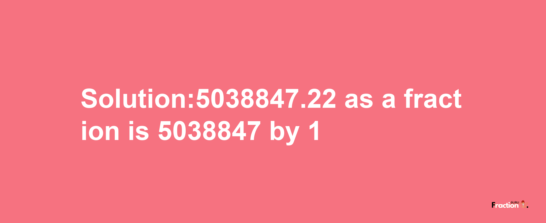 Solution:5038847.22 as a fraction is 5038847/1