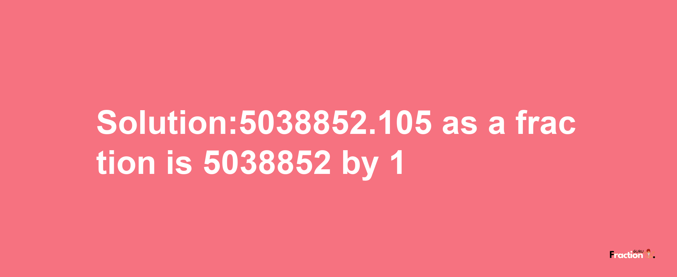 Solution:5038852.105 as a fraction is 5038852/1