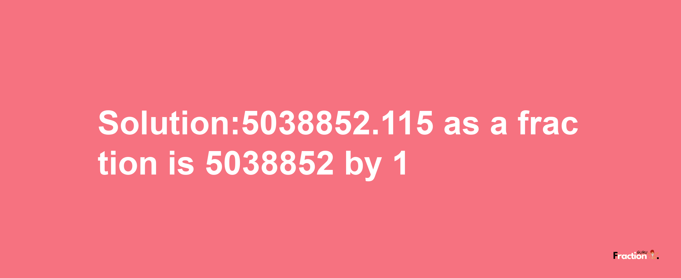 Solution:5038852.115 as a fraction is 5038852/1