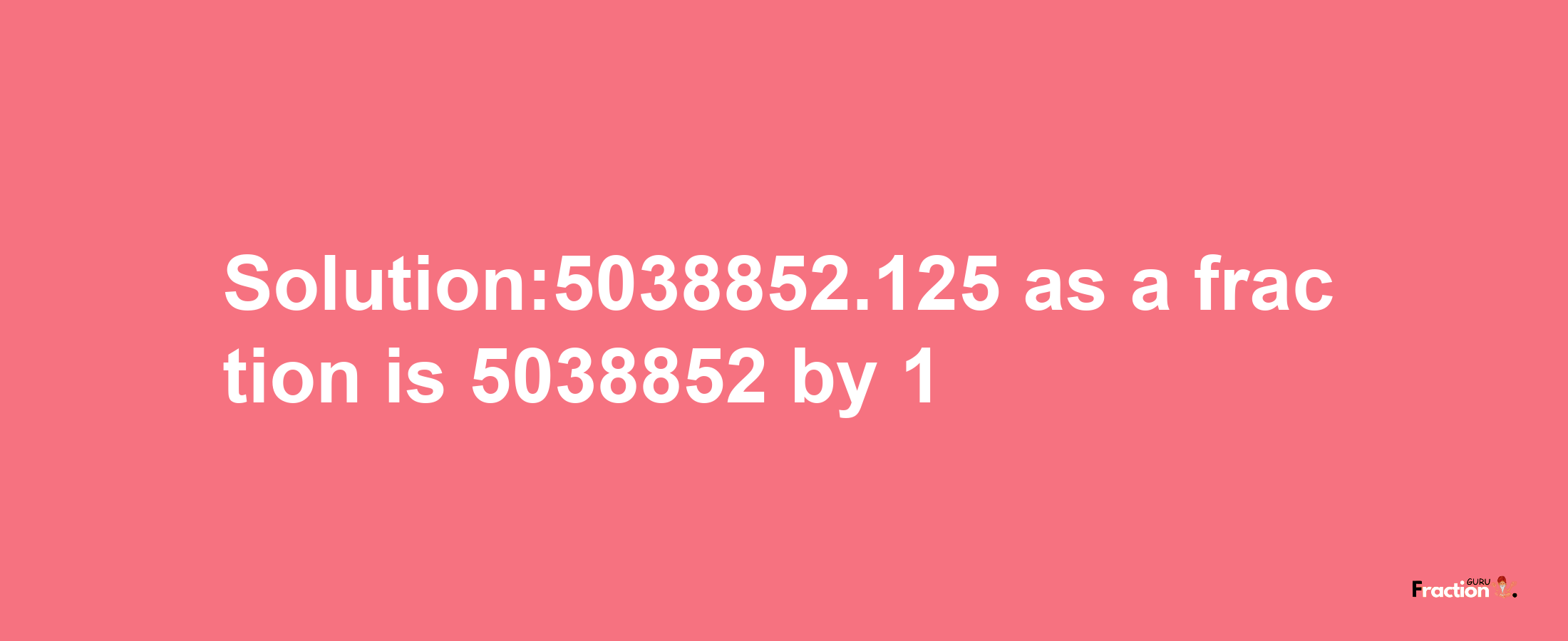 Solution:5038852.125 as a fraction is 5038852/1