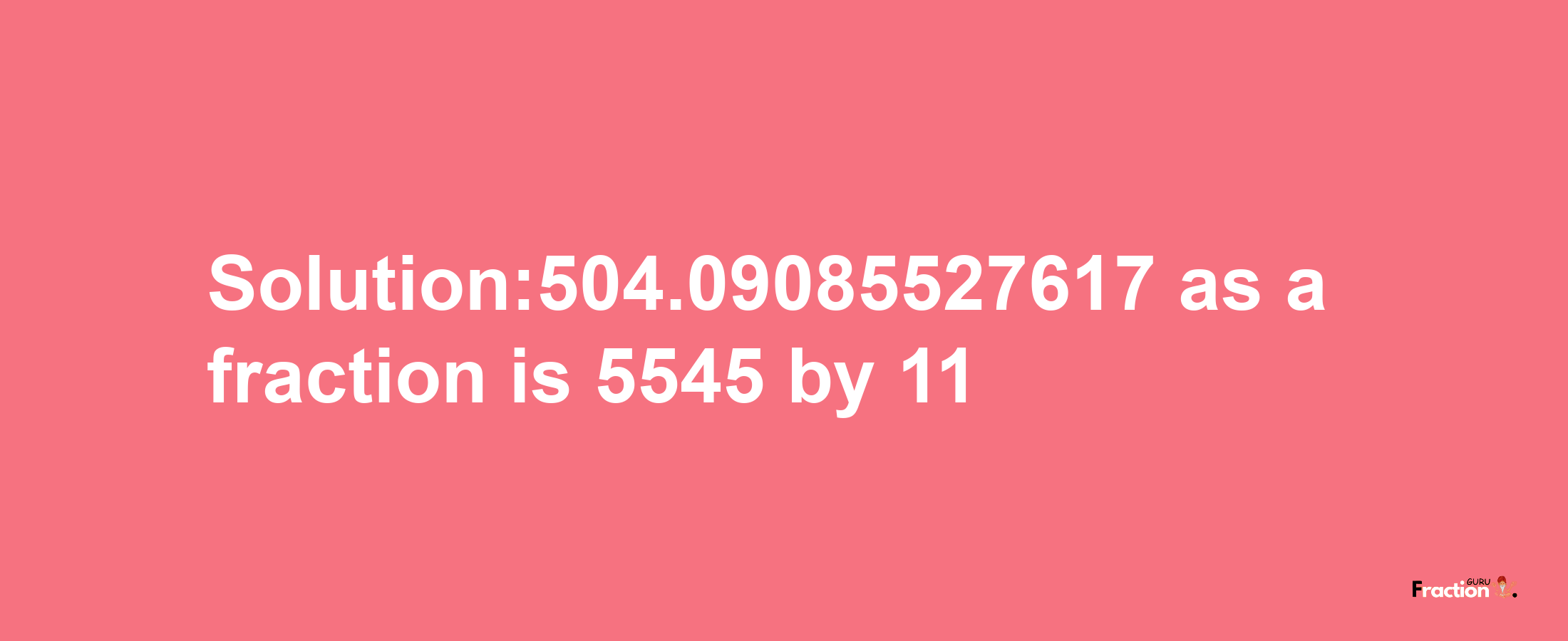 Solution:504.09085527617 as a fraction is 5545/11