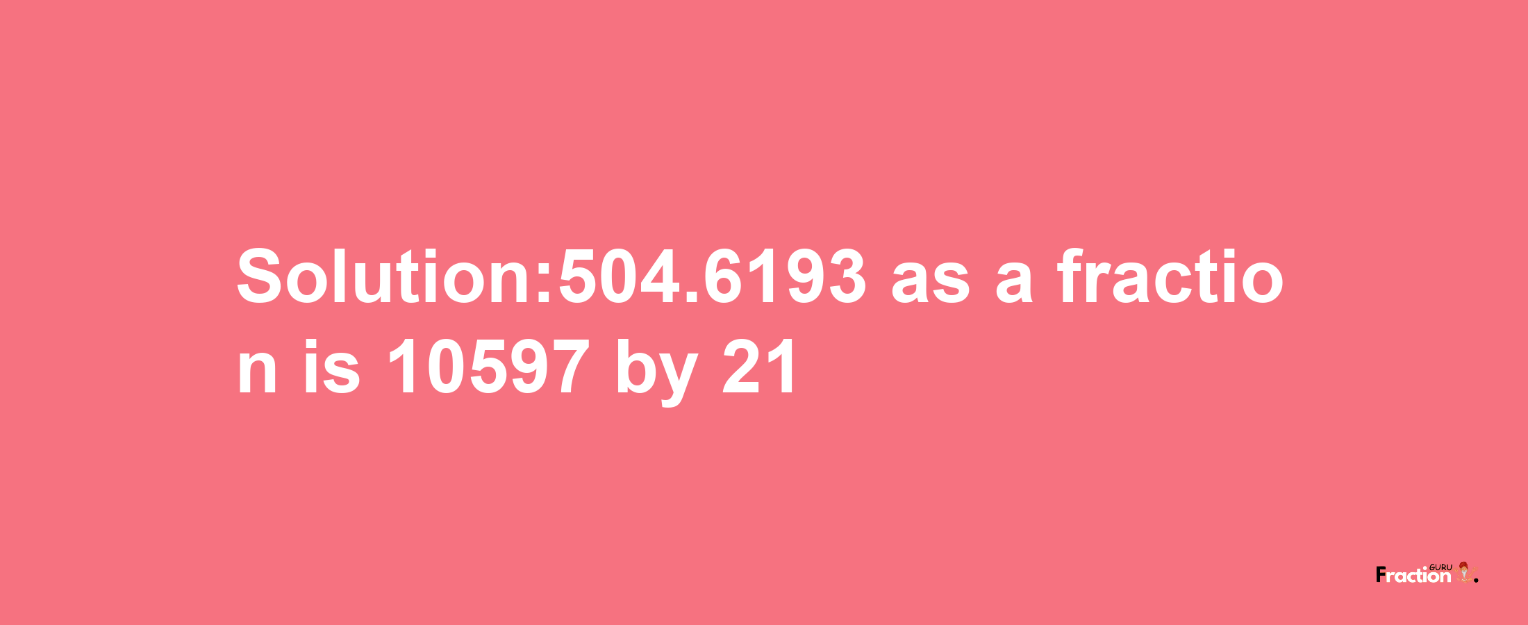 Solution:504.6193 as a fraction is 10597/21