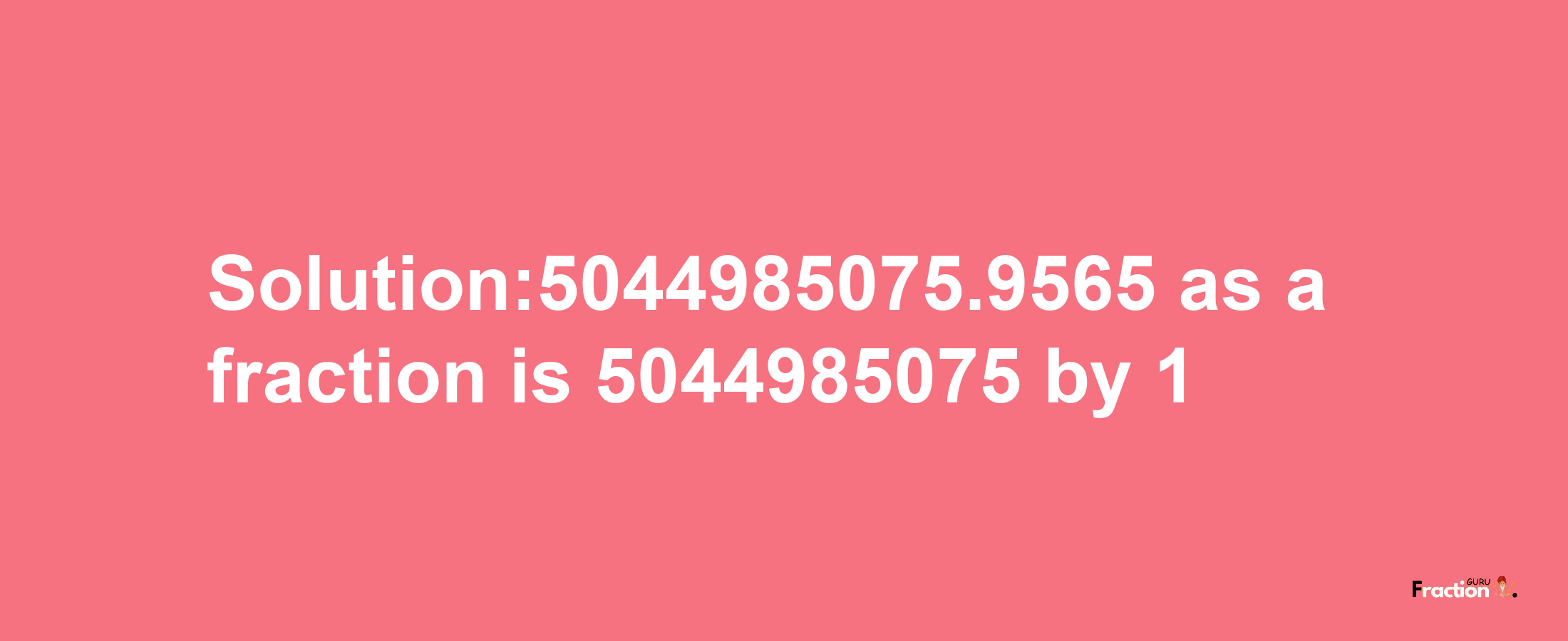 Solution:5044985075.9565 as a fraction is 5044985075/1