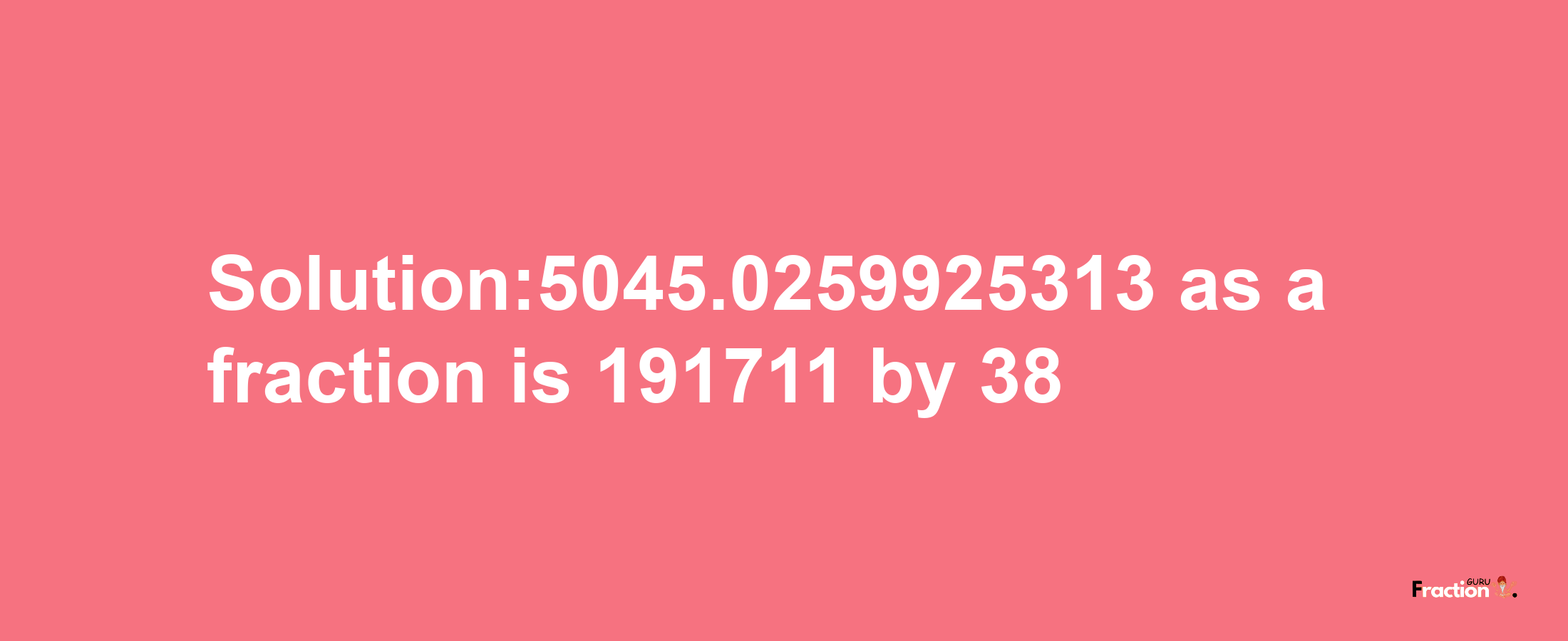 Solution:5045.0259925313 as a fraction is 191711/38