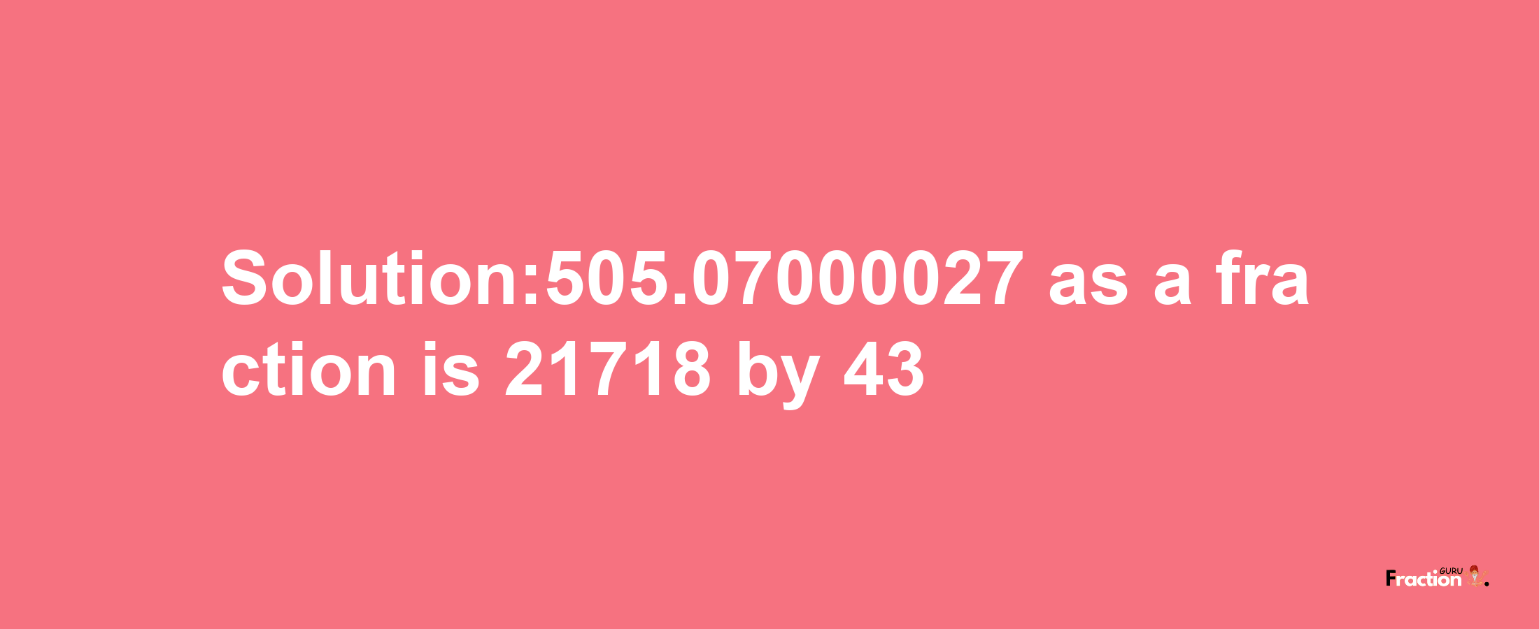 Solution:505.07000027 as a fraction is 21718/43