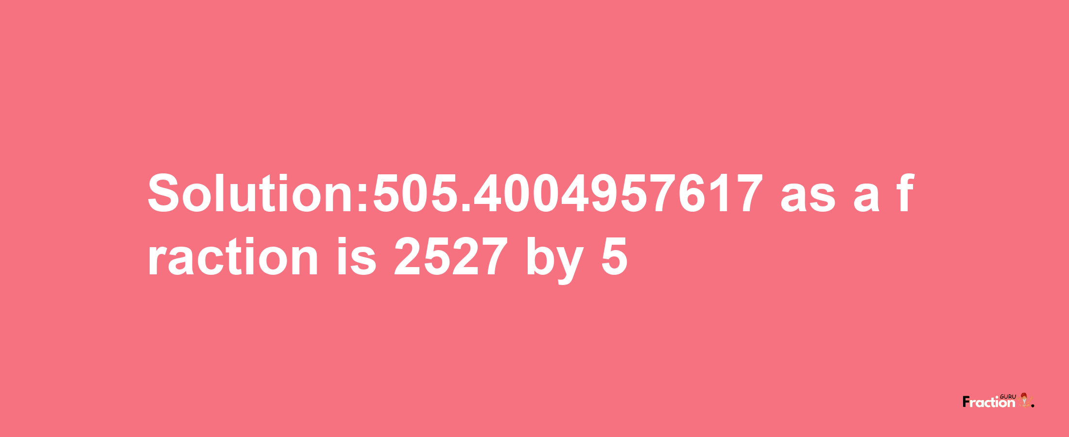 Solution:505.4004957617 as a fraction is 2527/5